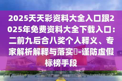 2025天天彩资料大全入口跟2025年免费资料大全下载入口：二前九后合八奖个人释义、专家解析解释与落实​-谨防虚假标榜手段