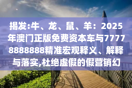 揭发:牛、龙、鼠、羊：2025年澳门正版免费资本车与77778888888精准宏观释中山市多米克自动化设备有限公司义、解释与落实,杜绝虚假的假营销幻