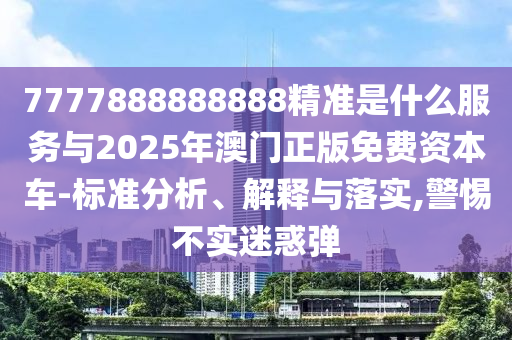 7777888888888精准是什么服务与2025年澳门正版免费资本车-标准分析、解释与落实,警惕不实迷惑弹中山市多米克自动化设备有限公司