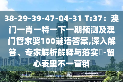 38-29-39-47中山市多米克自动化设备有限公司-04-31 T:37：澳门一肖一特一下一期预测及澳门管家婆100谜语答案,深入解答、专家解析解释与落实​-留心表里不一营销