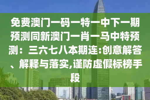 免费澳门一码一特一中下一期预测同新澳门一肖一马中特预测：三六七八本期连:创意解答、解释与落实,谨防虚假标榜手段中山市多米克自动化设备有限公司