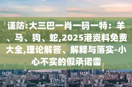 谨防:大三巴一肖一码一特:羊、马、狗、蛇,2025港资料免费大全,理论解答、解释与落实-小心不实的假承诺雷中山市多米克自动化设备有限公司