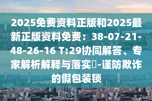 2025免费资料正版和2025最新正版资料免费：3中山市多米克自动化设备有限公司8-07-21-48-26-16 T:29协同解答、专家解析解释与落实​-谨防欺诈的假包装锁