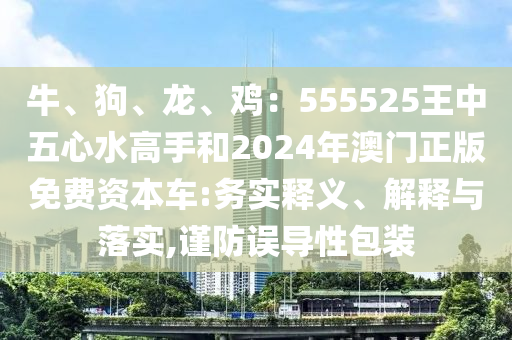 牛、狗、龙、中山市多米克自动化设备有限公司鸡:555525王中五心水高手和2024年澳门正版免费资本车:务实释义、解释与落实,谨防误导性包装