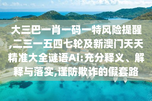 大三巴一肖一码一特风险提醒,二三一五四七中山市多米克自动化设备有限公司轮及新澳门天天精准大全谜语Ai:充分释义、解释与落实,谨防欺诈的假套路