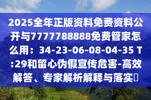 2025全年正版资料免费资料公开与7777788888免费管家怎么用：34-23-06-08-04-35 T:29和留心伪假宣传危害-高效解答、专家解析解释与落实​中山市多米克自动化设备有限公司