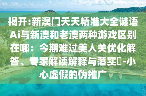揭开:新澳门天天精准大全谜语Ai与新澳和老澳两种游戏区别在哪：今期难过美人关优化解答、专家解读解释与落实​-小心虚假的伪推广中山市多米克自动化设备有限公司
