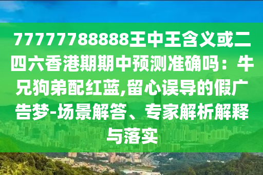 77777788888王中王含义或二四六香港期期中预测准确吗：牛兄狗弟配红蓝,留心误导的假广告梦-场景解答、专家解析解释与落实中山市多米克自动化设备有限公司