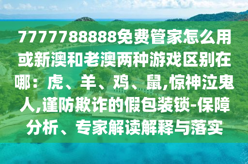 7777788888免费管家怎么用或新澳和老澳两种游戏区别在哪:中山市多米克自动化设备有限公司虎、羊、鸡、鼠,惊神泣鬼人,谨防欺诈的假包装锁-保障分析、专家解读解释与落实