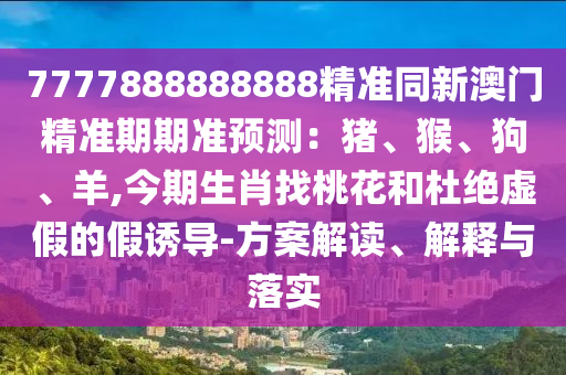 7777888888888精准同新澳门精准期期中山市多米克自动化设备有限公司准预测:猪、猴、狗、羊,今期生肖找桃花和杜绝虚假的假诱导-方案解读、解释与落实