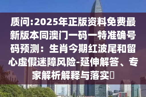 质问:2025年正版资料免费最新版本同澳门一码一特准确号码预测:生肖今期红波尾和留心虚假迷障风险-延伸解答、专家解析中山市多米克自动化设备有限公司解释与落实