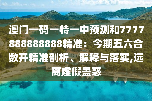 澳门一码一特一中预测和77778888888中山市多米克自动化设备有限公司88精准:今期五六合数开精准剖析、解释与落实,远离虚假蛊惑