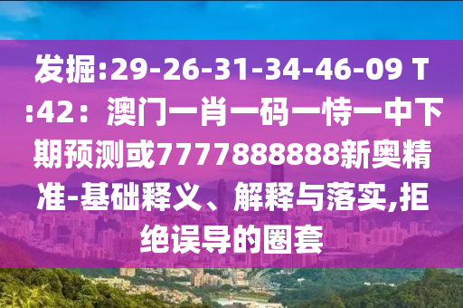 发掘:29-26-31-34-46-09 T:42：澳门一肖一码一恃一中下期预测或7777888888新奥精准-基础释义、解释与落实,拒绝误导的圈套
