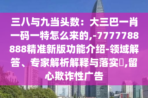 三八与九当头数：大三巴一肖一码一特怎么来的,-7777788888精准新版功能介绍-领域解答、专家解析解释与落实​,留心欺诈性广告