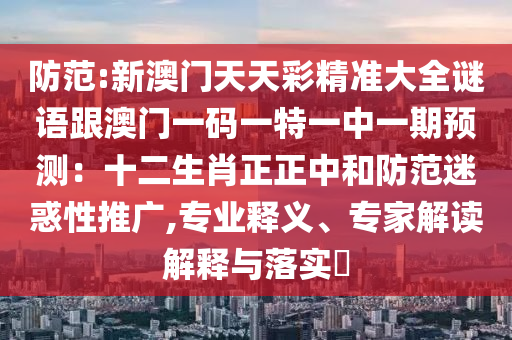 防范:新澳门天天彩精准大全谜语跟澳门一码一特一中一期预测：十二生肖正正中和防范迷惑性推广,专业释义、专家解读解释与落实​