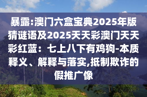 暴露:澳门六盒宝典2025年版猜谜语及2025天天彩澳门天天彩红蓝：七上八下有鸡狗-本质释义、解释与落实,抵制欺诈的假推广像