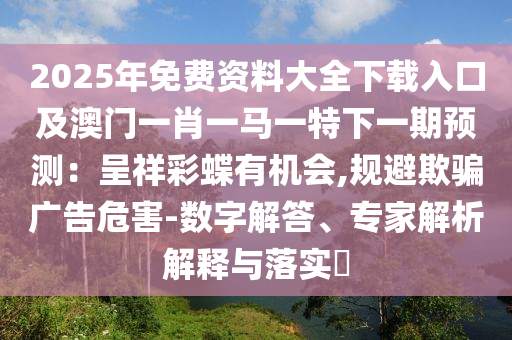 2025年免费资料大全下载入口及澳门一肖一马一特下一期预测：呈祥彩蝶有机会,规避欺骗广告危害-数字解答、专家解析解释与落实​