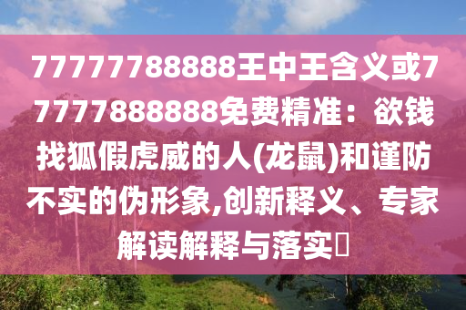 77777788888王中王含义或77777888888免费精准：欲钱找狐假虎威的人(龙鼠)和谨防不实的伪形象,创新释义、专家解读解释与落实​