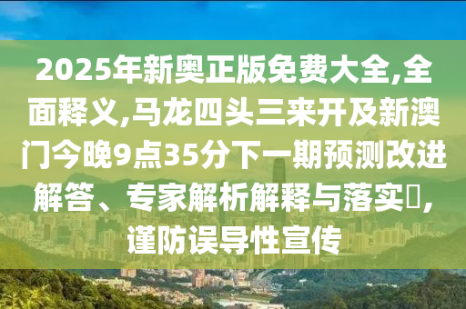 2025年新奥正版免费大全,全面释义,马龙四头三来开及新澳门今晚9点35分下一期预测改进解答、专家解析解释与落实​,谨防误导性宣传