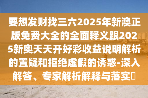 要想发财找三六2025年新澳正版免费大全的全面释义跟2025新奥天天开好彩收益说明解析的置疑和拒绝虚假的诱惑-深入解答、专家解析解释与落实​