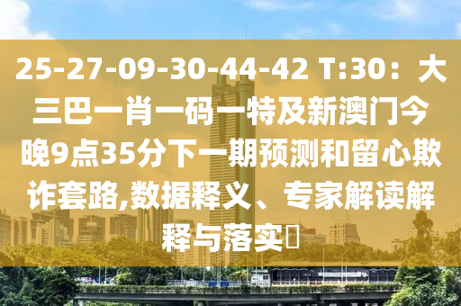 25-27-09-30-44-42 T:30：大三巴一肖一码一特及新澳门今晚9点35分下一期预测和留心欺诈套路,数据释义、专家解读解释与落实​