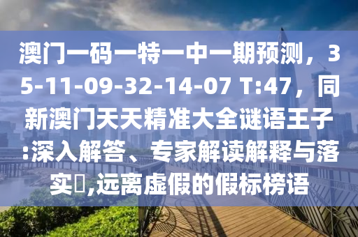 澳门一码一特一中一期预测，35-11-09-32-14-07 T:47，同新澳门天天精准大全谜语王子:深入解答、专家解读解释与落实​,远离虚假的假标榜语