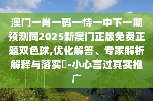 澳门一肖一码中山市多米克自动化设备有限公司一恃一中下一期预测同2025新澳门正版免费正题双色球,优化解答、专家解析解释与落实-小心言过其实推广