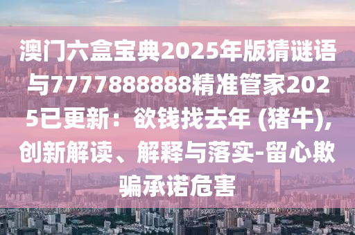 澳门六盒宝典2025年版猜谜语与7777888888精准管家2025已更新：欲钱找去年 (猪牛),创新解读、解释与落实-留心欺骗承诺危害中山市多米克自动化设备有限公司