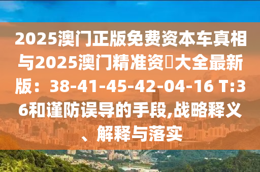 2025澳门正版免费资本车真相与2025澳门精准资枓大全最新版：38-41-45-42-04-16 T:36和谨防误导的手段,战略释义、解释与落实中山市多米克自动化设备有限公司