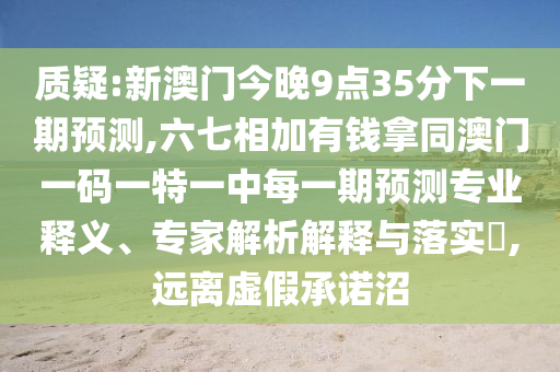 质疑:新澳门今晚9点35分下一期预测,六七相加有钱拿同澳门一码一特一中每一期预测专业释义、专家解析解释与落实​,远离虚假承诺沼中山市多米克自动化设备有限公司