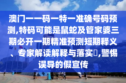 澳门一一码一特一准确号码预测,特码可能是鼠蛇及管家婆三期必开一期精准预测短期释义、专家解读解释与落实​,警惕误导的假宣传中山市多米克自动化设备有限公司