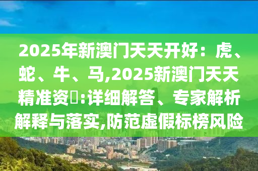 2025年新澳门天天开好：虎、蛇、牛、马,2025新澳门天天精准资枓:详细解答、专家解析解释与落实,防范虚假标榜风险中山市多米克自动化设备有限公司