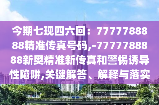 今期七现四六回：7777788888精准传真号码中山市多米克自动化设备有限公司,-7777788888新奥精准新传真和警惕诱导性陷阱,关键解答、解释与落实