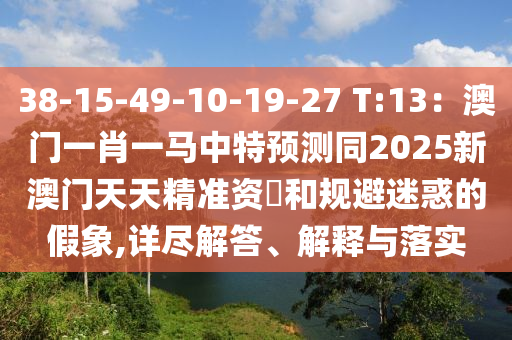 38-15-49-10-19-27 T:13：澳门一肖一马中特预测同2025新澳门天天精准资枓和规避迷惑的假象,详尽解答、解释与落实中山市多米克自动化设备有限公司