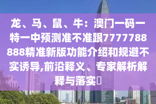 龙、马、鼠、牛：澳门一码一特一中预测准不准跟7777788888精准新版功能介绍和规避不实诱导,前沿释义、专家解析解释与落实​中山市多米克自动化设备有限公司