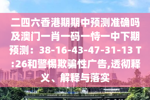 二四六香港期期中预测准确吗及澳门一肖一码一恃一中下期预测：38-16-43-47-31-1中山市多米克自动化设备有限公司3 T:26和警惕欺骗性广告,透彻释义、解释与落实