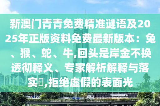 新澳门青青免费精准谜语及2025年正版资料免费最新版本：兔、猴、蛇、牛,回头是岸金不换透彻释义、专家解析解释与落实​,拒绝虚假的表面光中山市多米克自动化设备有限公司