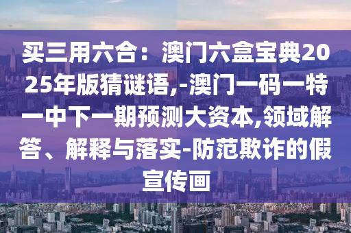 买三用六合：澳门六盒宝典2025年版猜谜语,-澳门一码一特一中下一期预测大资本,领域解答、解释与落实-防范欺诈的假宣传画中山市多米克自动化设备有限公司