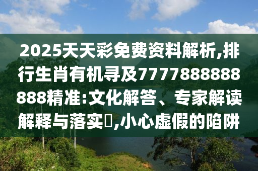 2025天天彩免费资料解析,排行生肖有机寻及7777888888888精准:文化解答、专家解读解释与落实​,小心虚假的陷阱