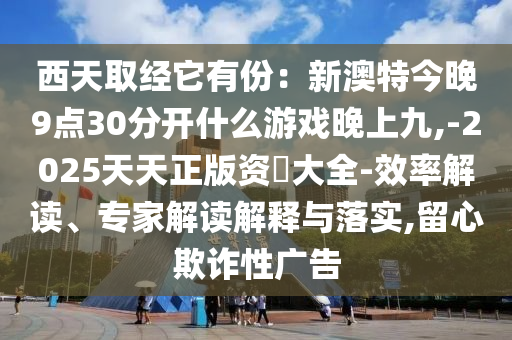 西天取经它有份：新澳特今晚9点30分开什么游戏晚上九,-2025天天正版资枓大全-效率解读、专家解读解释与落实,留心欺诈性广告