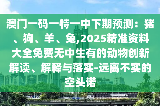 澳门一码一特一中下期预测：猪、狗、羊、兔,2025精准资料大全免费无中生有的动物创新解读、解释与落实-远离不实的空头诺