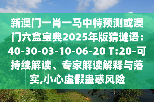 新澳门一肖一马中特预测或澳门六盒宝典2025年版猜谜语：40-30-03-10-06-20 T:20-可持续解读、专家解读解释与落实,小心虚假蛊惑风险