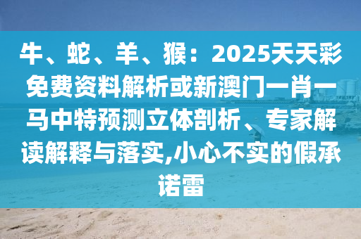 牛、蛇、羊、猴：2025天天彩免费资料解析或新澳门一肖一马中特预测立体剖析、专家解读解释与落实,小心不实的假承诺雷