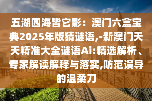 五湖四海皆它影：澳门六盒宝典2025年版猜谜语,-新澳门天天精准大全谜语Ai:精选解析、专家解读解释与落实,防范误导的温柔刀