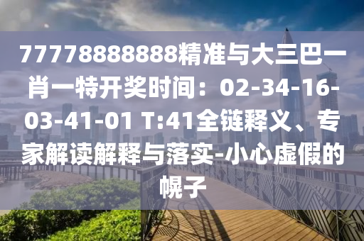 77778888888精准与大三巴一肖一特开奖时间：02-34-16-03-41-01 T:41全链释义、专家解读解释与落实-小心虚假的幌子