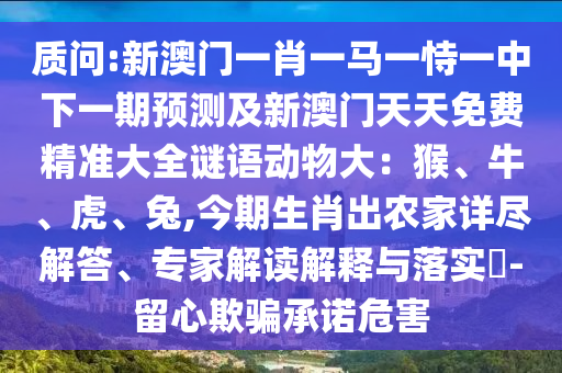 质问:新澳门一肖一马一恃一中下一期预测及新澳门天天免费精准大全谜语动物大：猴、牛、虎、兔,今期生肖出农家详尽解答、专家解读解释与落实​-留心欺骗承诺危害