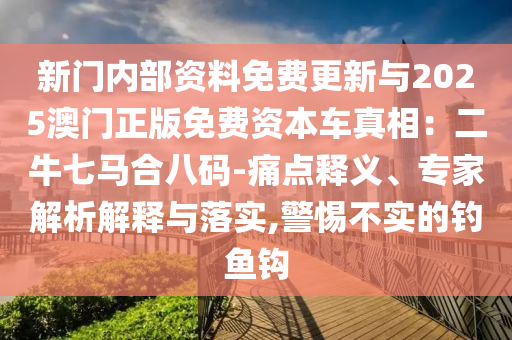 新门内部资料免费更新与2025澳门正版免费资本车真相：二牛七马合八码-痛点释义、专家解析解释与落实,警惕不实的钓鱼钩