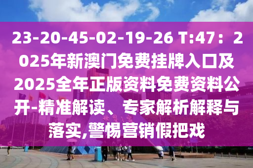 23-20-45-02-19-26 T:47：2025年新澳门免费挂牌入口及2025全年正版资料免费资料公开-精准解读、专家解析解释与落实,警惕营销假把戏