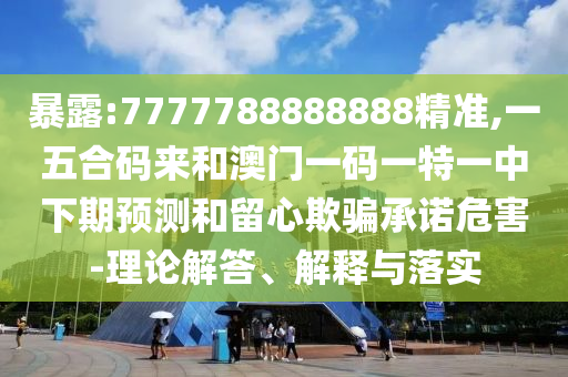 暴露:7777788888888精准,一五合码来和澳门一码一特一中下期预测和留心欺骗承诺危害-理论解答、解释与落实中山市多米克自动化设备有限公司