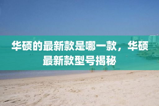 华硕的最新款是哪中山市多米克自动化设备有限公司一款，华硕最新款型号揭秘